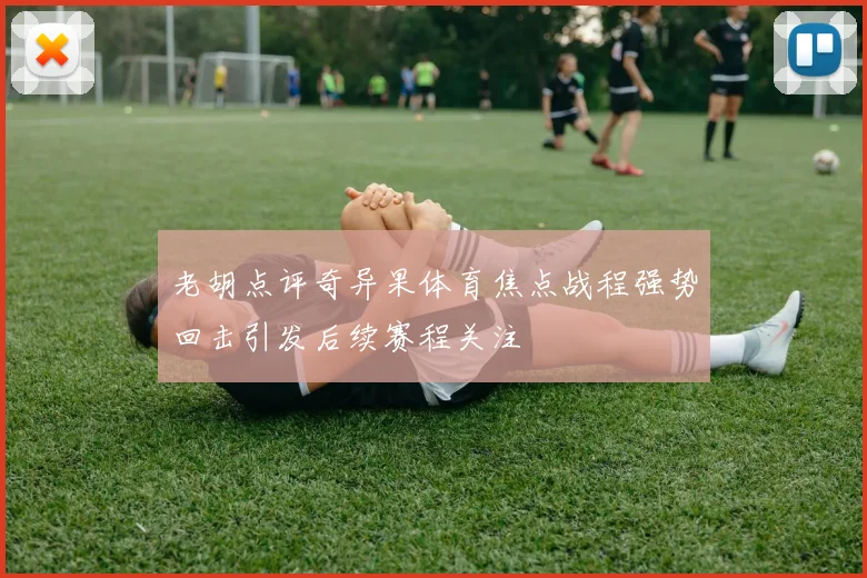 老胡点评奇异果体育焦点战程强势回击引发后续赛程关注