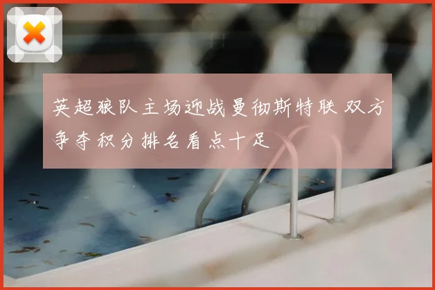 英超狼队主场迎战曼彻斯特联 双方争夺积分排名看点十足