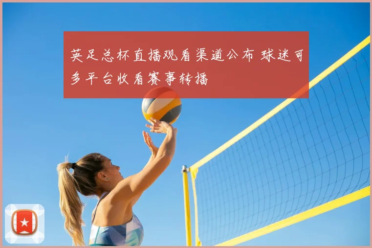 英足总杯直播观看渠道公布 球迷可多平台收看赛事转播