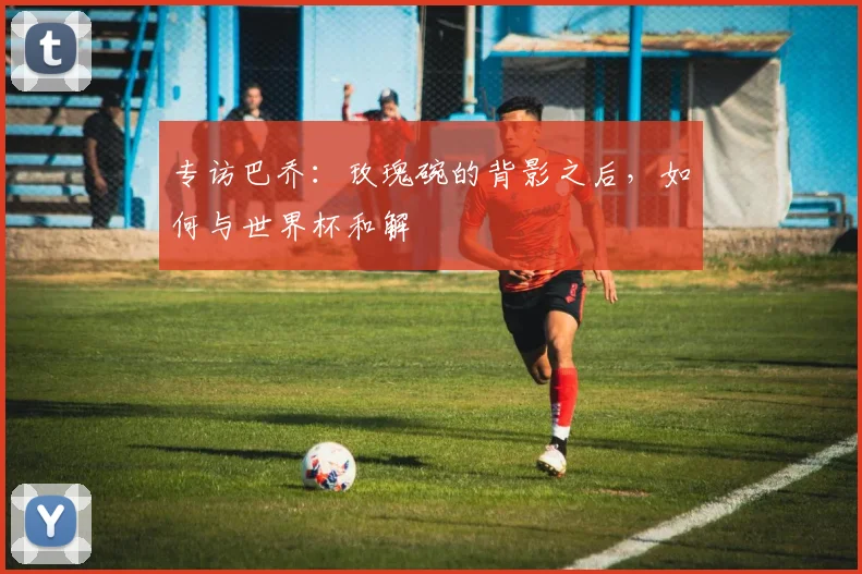 专访巴乔:玫瑰碗的背影之后,如何与世界杯和解