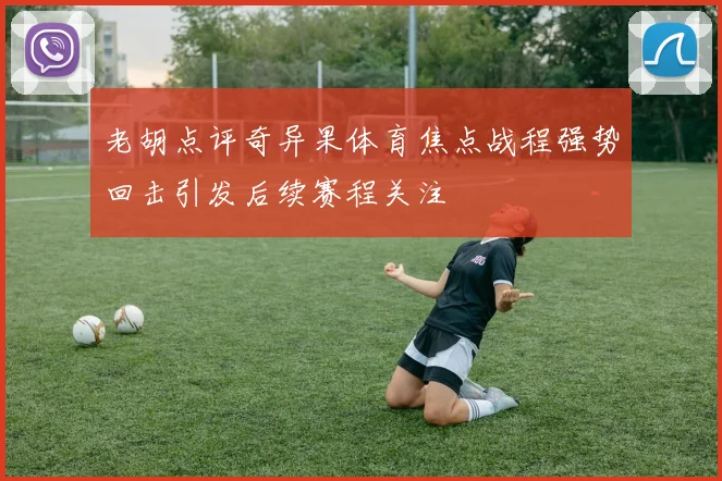 老胡点评奇异果体育焦点战程强势回击引发后续赛程关注