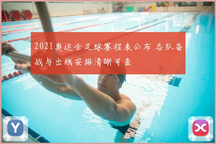 2021奥运会足球赛程表公布 各队备战与出线安排清晰可查