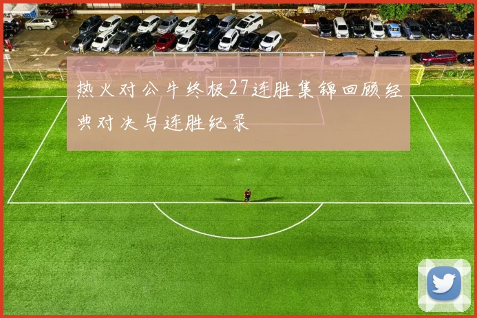 热火对公牛终极27连胜集锦回顾经典对决与连胜纪录