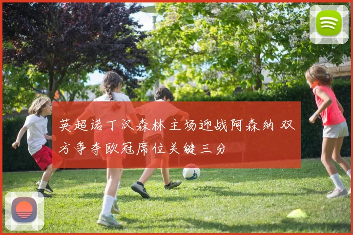 英超诺丁汉森林主场迎战阿森纳 双方争夺欧冠席位关键三分