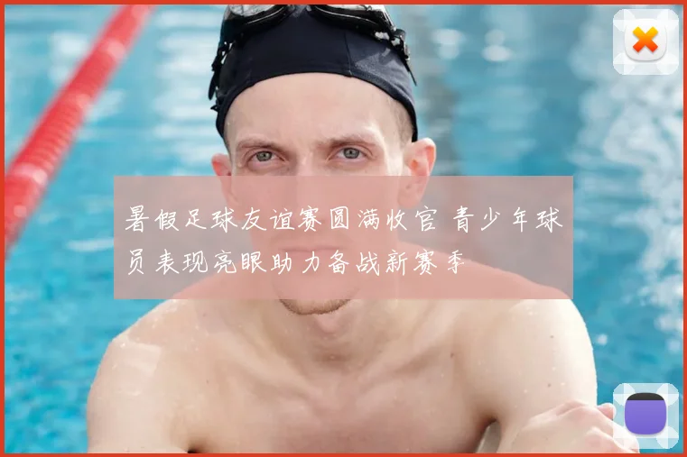 暑假足球友谊赛圆满收官 青少年球员表现亮眼助力备战新赛季