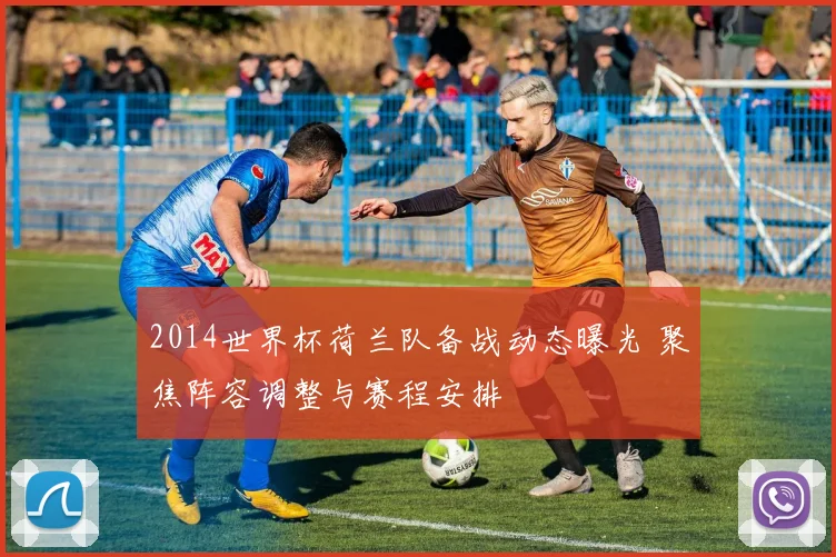 2014世界杯荷兰队备战动态曝光 聚焦阵容调整与赛程安排