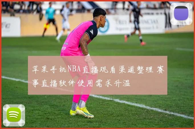 苹果手机NBA直播观看渠道整理 赛事直播软件使用需求升温
