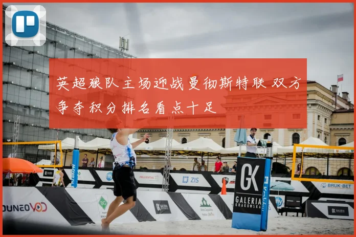 英超狼队主场迎战曼彻斯特联 双方争夺积分排名看点十足