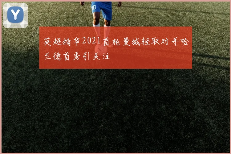 英超精华2021首轮曼城轻取对手哈兰德首秀引关注