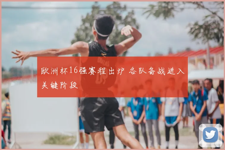 欧洲杯16强赛程出炉 各队备战进入关键阶段