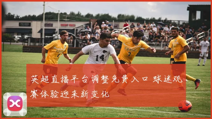 英超直播平台调整免费入口 球迷观赛体验迎来新变化
