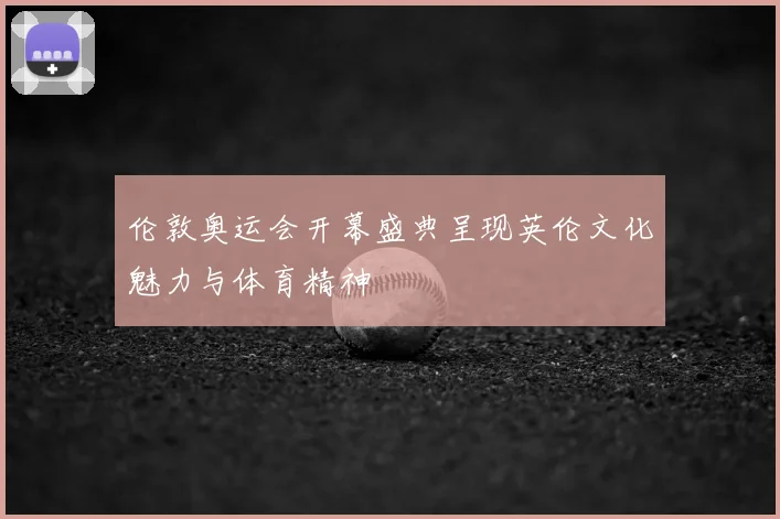 伦敦奥运会开幕盛典呈现英伦文化魅力与体育精神