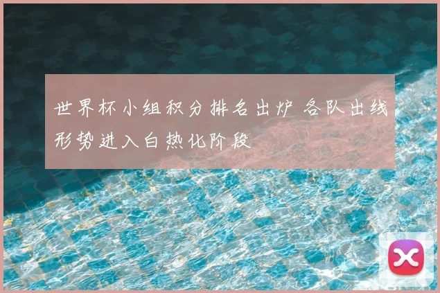 世界杯小组积分排名出炉 各队出线形势进入白热化阶段